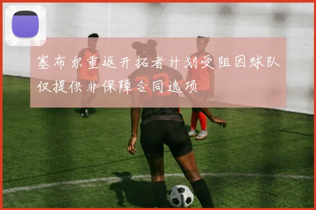 塞布尔重返开拓者计划受阻因球队仅提供非保障合同选项