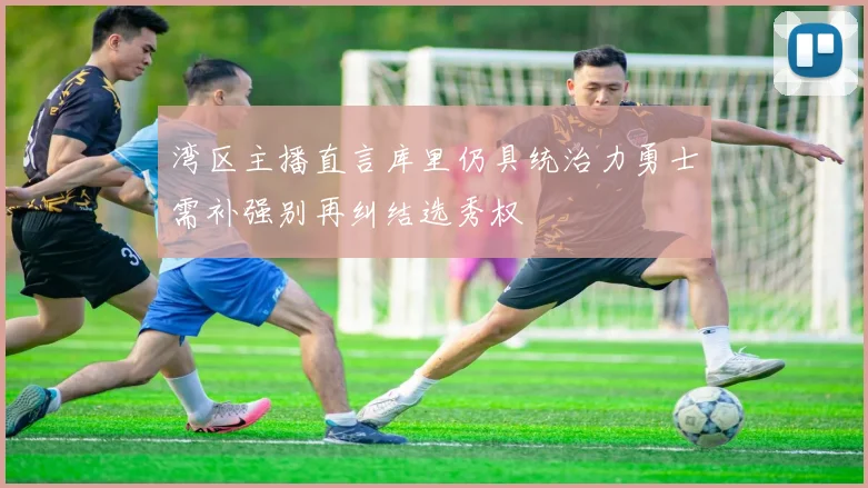 湾区主播直言库里仍具统治力勇士需补强别再纠结选秀权