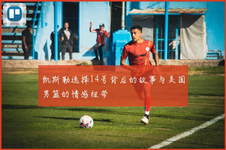 凯斯勒选择14号背后的故事与美国男篮的情感纽带