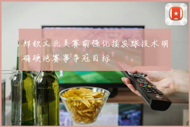 郑钦文北美赛前强化接发球技术明确硬地赛事争冠目标