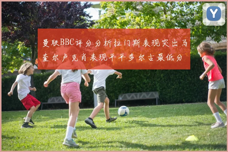 曼联BBC评分分析拉门斯表现突出马奎尔卢克肖表现平平多尔古最低分引关注