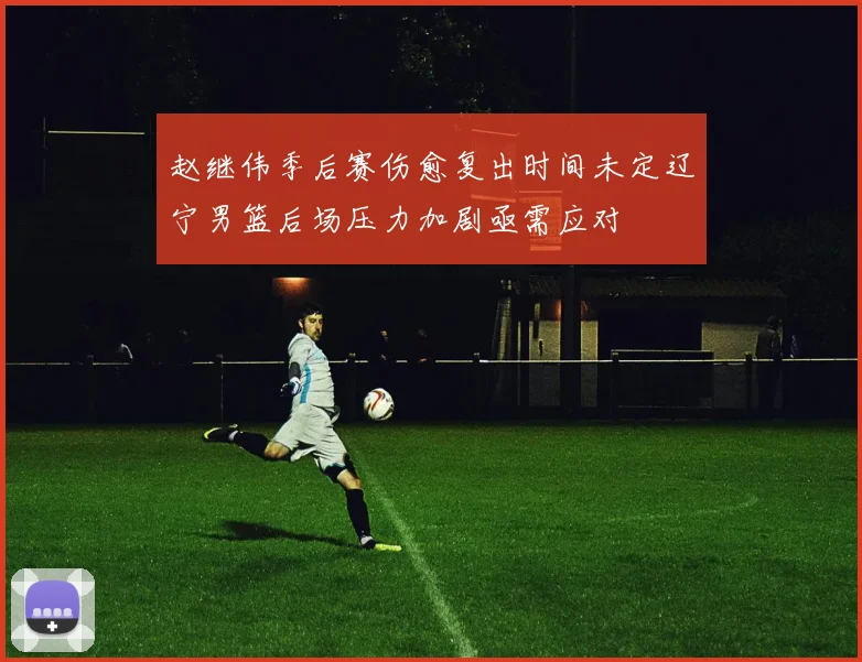 赵继伟季后赛伤愈复出时间未定辽宁男篮后场压力加剧亟需应对